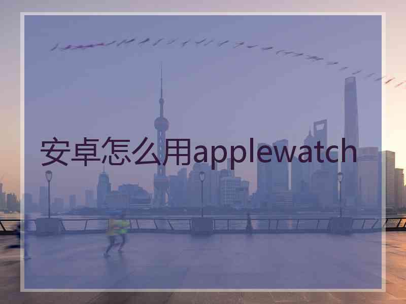 安卓怎么用applewatch